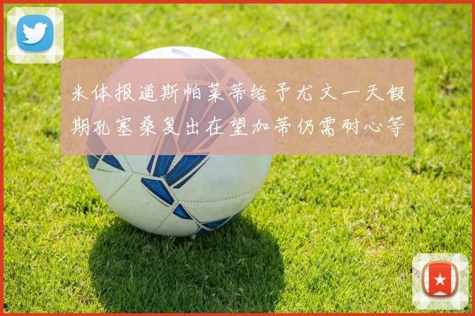 米体报道斯帕莱蒂给予尤文一天假期孔塞桑复出在望加蒂仍需耐心等待