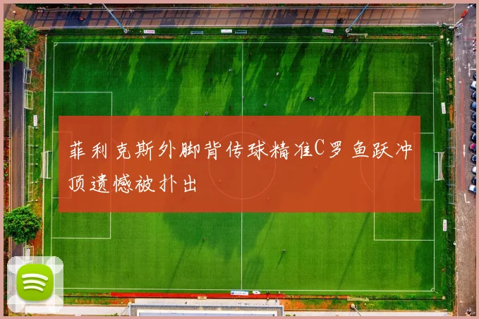 菲利克斯外脚背传球精准C罗鱼跃冲顶遗憾被扑出