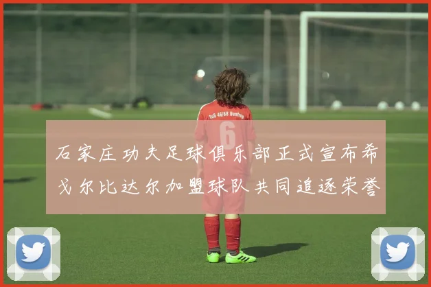 石家庄功夫足球俱乐部正式宣布希戈尔比达尔加盟球队共同追逐荣誉