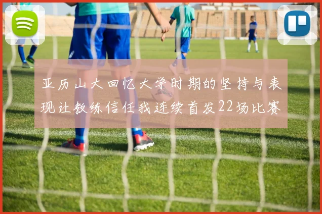 亚历山大回忆大学时期的坚持与表现让教练信任我连续首发22场比赛
