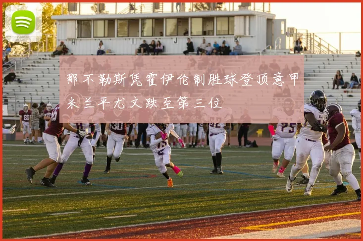 那不勒斯凭霍伊伦制胜球登顶意甲米兰平尤文跌至第三位