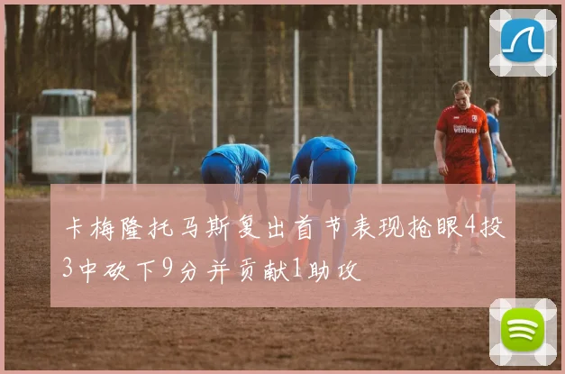 卡梅隆托马斯复出首节表现抢眼4投3中砍下9分并贡献1助攻