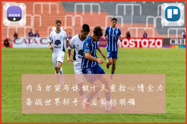 内马尔宣布休假十天重拾心情全力备战世界杯手术后目标明确
