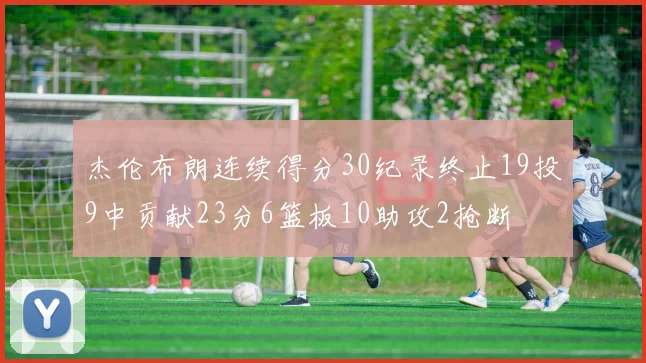 杰伦布朗连续得分30纪录终止19投9中贡献23分6篮板10助攻2抢断