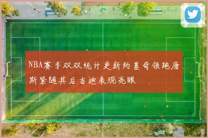 NBA赛季双双统计更新约基奇领跑唐斯紧随其后吉迪表现亮眼