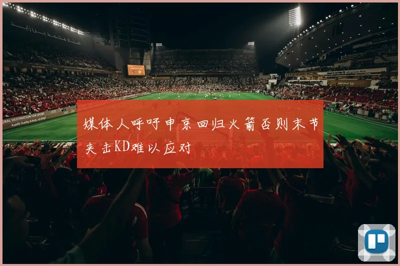 媒体人呼吁申京回归火箭否则末节夹击KD难以应对