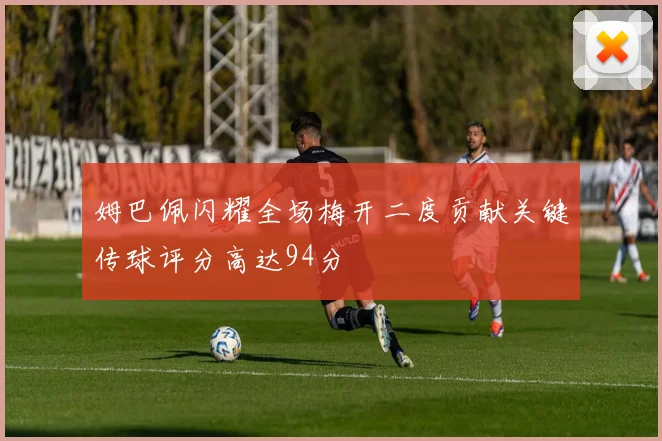 姆巴佩闪耀全场梅开二度贡献关键传球评分高达94分