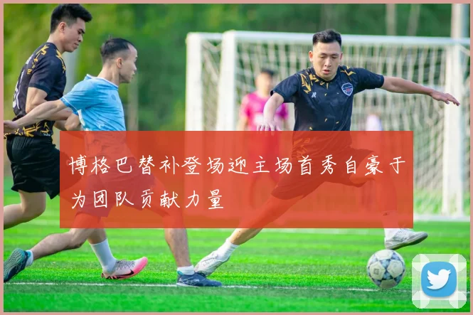 博格巴替补登场迎主场首秀自豪于为团队贡献力量