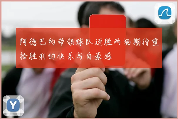 阿德巴约带领球队连胜两场期待重拾胜利的快乐与自豪感