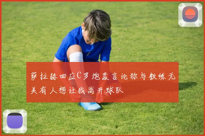 萨拉赫回应C罗炮轰言论称与教练无关有人想让我离开球队