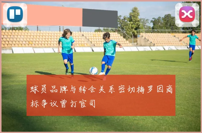 球员品牌与转会关系密切梅罗因商标争议曾打官司