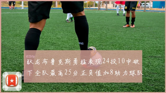狄龙布鲁克斯勇猛表现24投10中砍下全队最高25分正负值加8助力球队胜利