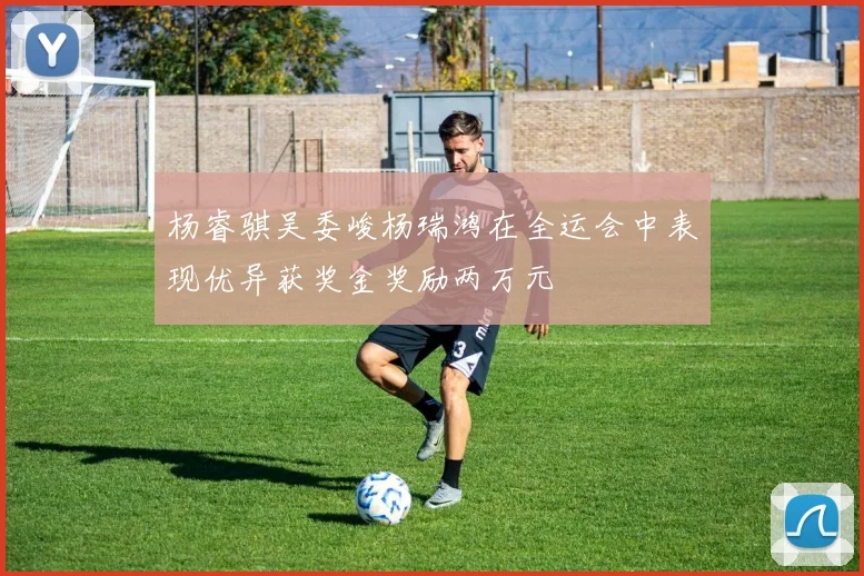 杨睿骐吴委峻杨瑞鸿在全运会中表现优异获奖金奖励两万元