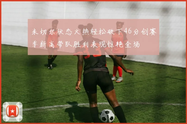 米切尔状态火热轻松砍下46分创赛季新高带队胜利表现惊艳全场