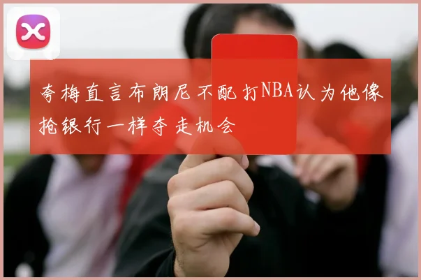 夸梅直言布朗尼不配打NBA认为他像抢银行一样夺走机会
