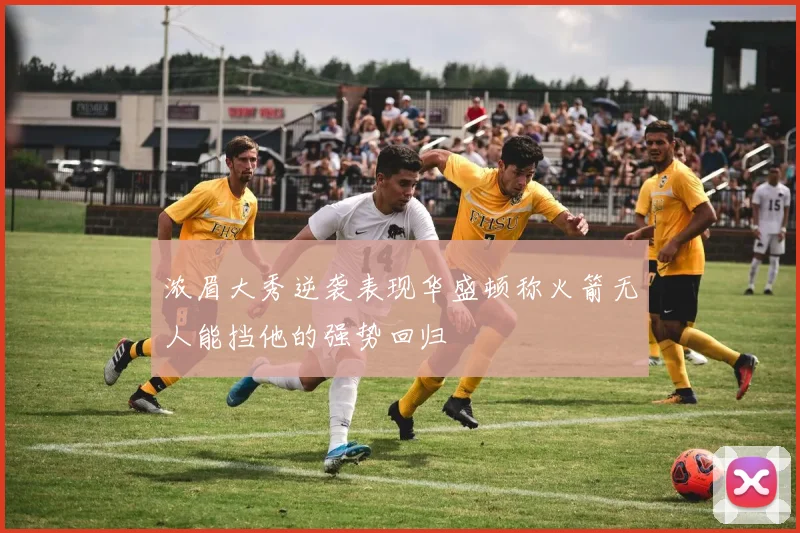 浓眉大秀逆袭表现华盛顿称火箭无人能挡他的强势回归