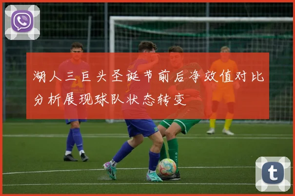 湖人三巨头圣诞节前后净效值对比分析展现球队状态转变