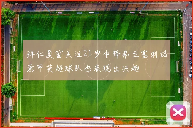 拜仁夏窗关注21岁中锋弗兰塞利诺意甲英超球队也表现出兴趣