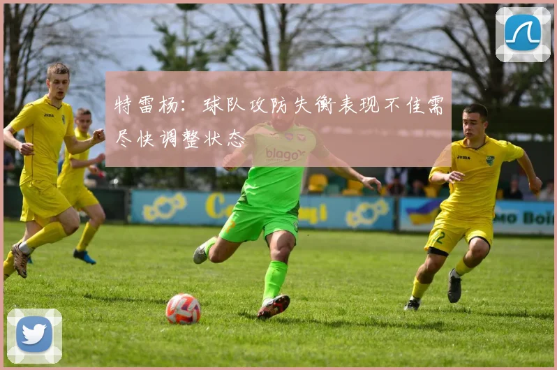 特雷杨：球队攻防失衡表现不佳需尽快调整状态