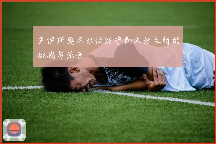 罗伊斯奥尼尔谈防守凯文杜兰特的挑战与无奈