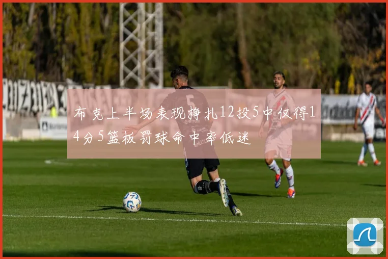 布克上半场表现挣扎12投5中仅得14分5篮板罚球命中率低迷