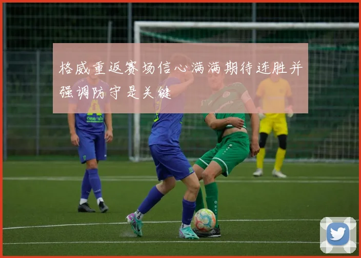 格威重返赛场信心满满期待连胜并强调防守是关键