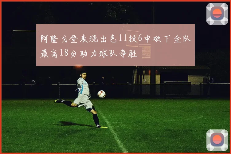 阿隆戈登表现出色11投6中砍下全队最高18分助力球队争胜