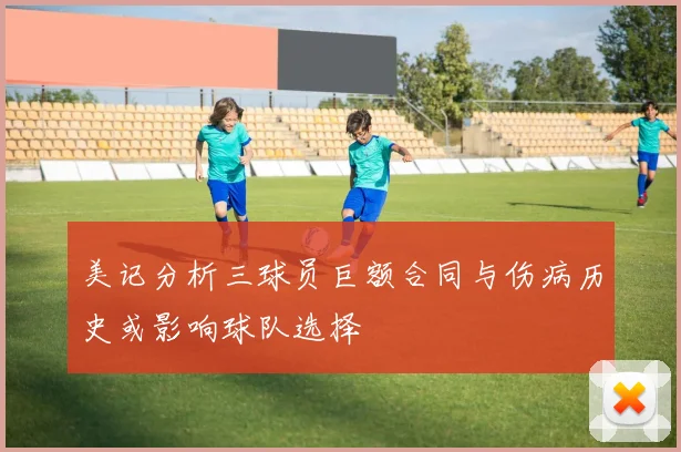 美记分析三球员巨额合同与伤病历史或影响球队选择