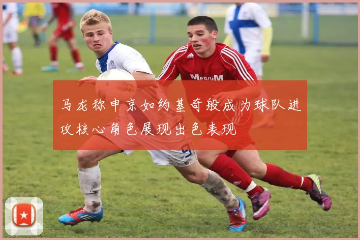 马龙称申京如约基奇般成为球队进攻核心角色展现出色表现