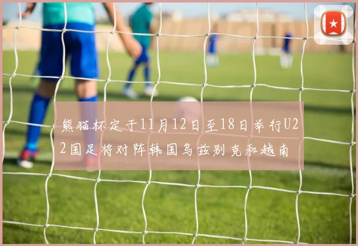 熊猫杯定于11月12日至18日举行U22国足将对阵韩国乌兹别克和越南