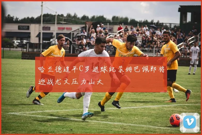 哈兰德追平C罗进球纪录姆巴佩即将迎战尤文压力山大