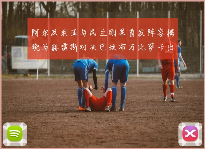 阿尔及利亚与民主刚果首发阵容揭晓马赫雷斯对决巴坎布万比萨卡出战