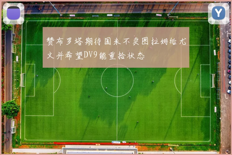 赞布罗塔期待国米不卖图拉姆给尤文并希望DV9能重拾状态
