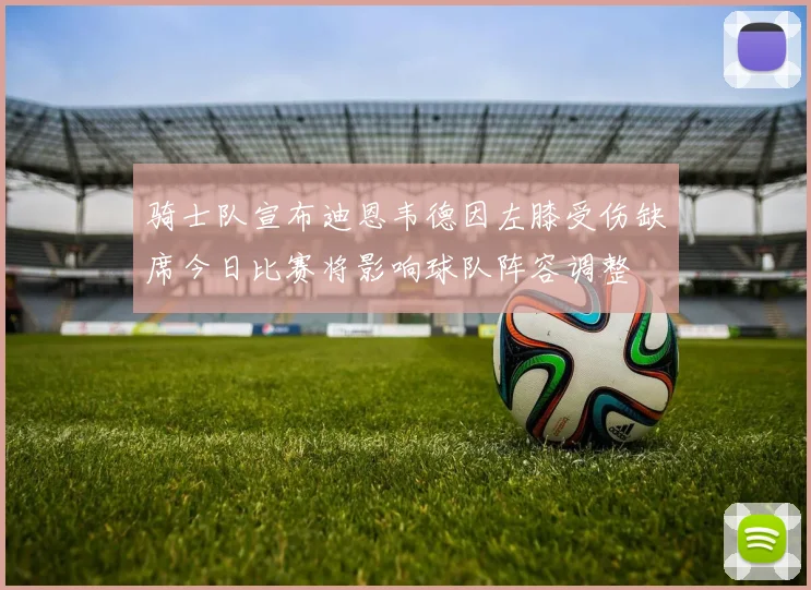 骑士队宣布迪恩韦德因左膝受伤缺席今日比赛将影响球队阵容调整