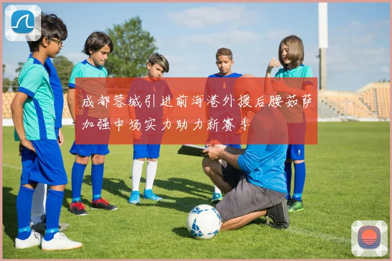 成都蓉城引进前海港外援后腰茹萨加强中场实力助力新赛季