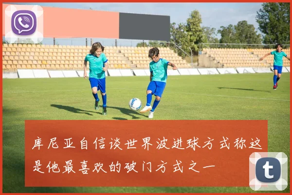 库尼亚自信谈世界波进球方式称这是他最喜欢的破门方式之一