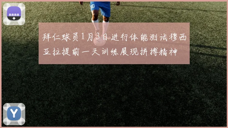 拜仁球员1月3日进行体能测试穆西亚拉提前一天训练展现拼搏精神