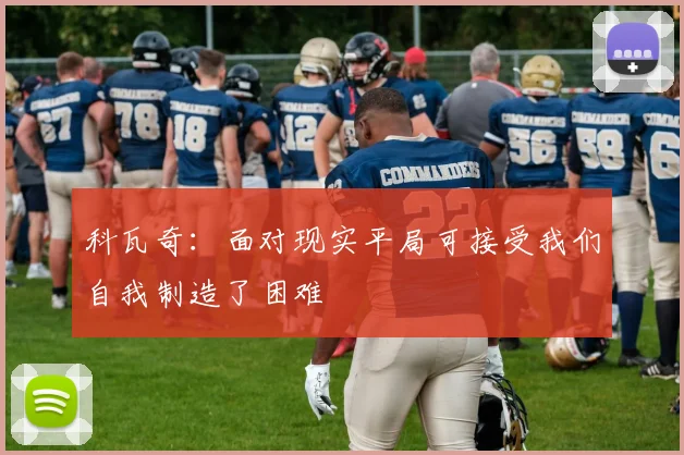 科瓦奇：面对现实平局可接受我们自我制造了困难