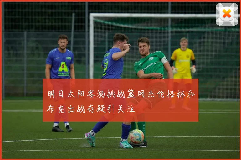 明日太阳客场挑战篮网杰伦格林和布克出战存疑引关注
