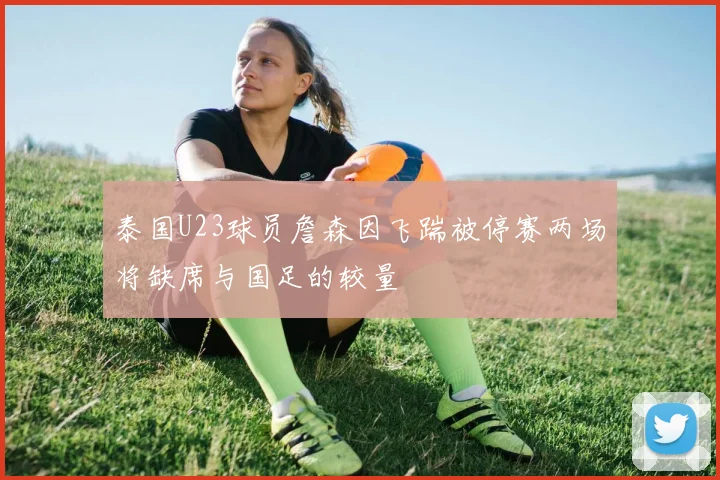 泰国U23球员詹森因飞踹被停赛两场将缺席与国足的较量