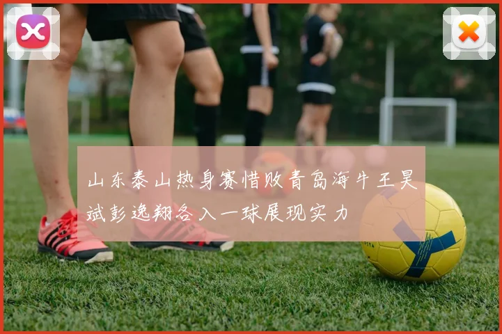 山东泰山热身赛惜败青岛海牛王昊斌彭逸翔各入一球展现实力