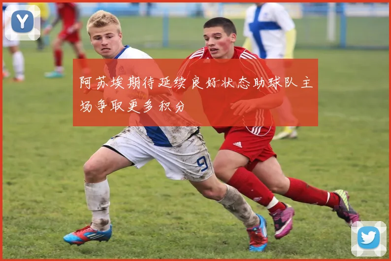 阿苏埃期待延续良好状态助球队主场争取更多积分