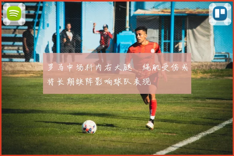 罗马中场科内右大腿腘绳肌受伤或将长期缺阵影响球队表现