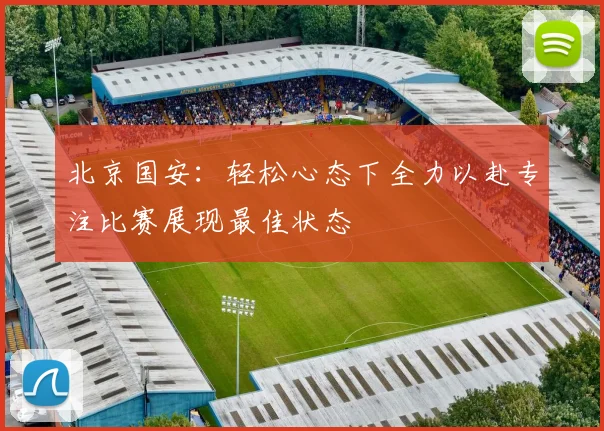 北京国安：轻松心态下全力以赴专注比赛展现最佳状态