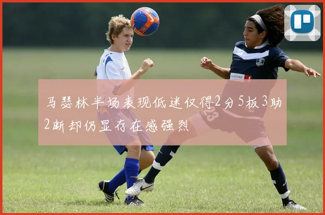 马瑟林半场表现低迷仅得2分5板3助2断却仍显存在感强烈