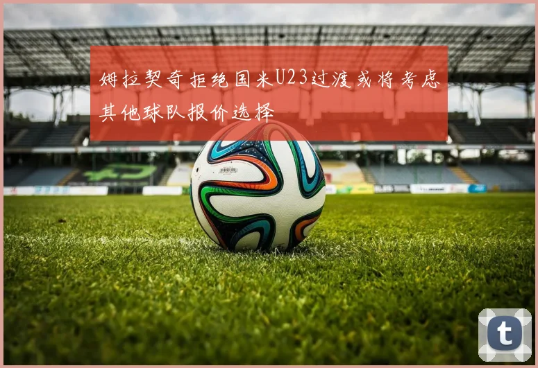 姆拉契奇拒绝国米U23过渡或将考虑其他球队报价选择