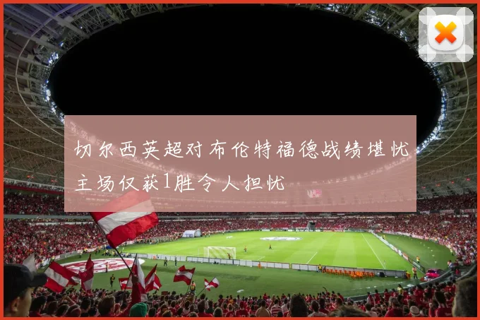 切尔西英超对布伦特福德战绩堪忧主场仅获1胜令人担忧