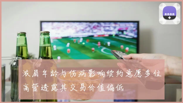 浓眉年龄与伤病影响续约意愿多位高管透露其交易价值偏低
