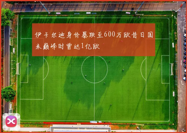 伊卡尔迪身价暴跌至600万欧昔日国米巅峰时曾达1亿欧