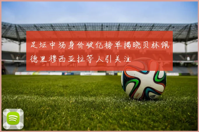足坛中场身价破亿榜单揭晓贝林佩德里穆西亚拉等人引关注